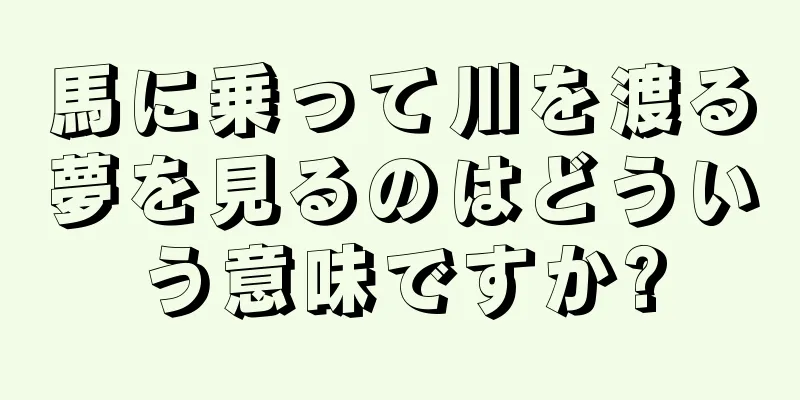 馬に乗って川を渡る夢を見るのはどういう意味ですか?