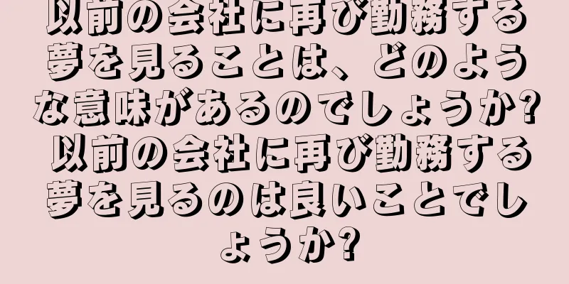 以前の会社に再び勤務する夢を見ることは、どのような意味があるのでしょうか? 以前の会社に再び勤務する夢を見るのは良いことでしょうか?