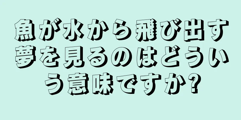 魚が水から飛び出す夢を見るのはどういう意味ですか?