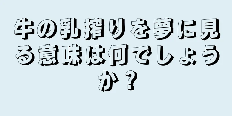 牛の乳搾りを夢に見る意味は何でしょうか？