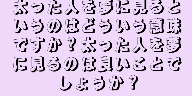太った人を夢に見るというのはどういう意味ですか？太った人を夢に見るのは良いことでしょうか？
