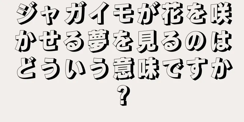ジャガイモが花を咲かせる夢を見るのはどういう意味ですか?