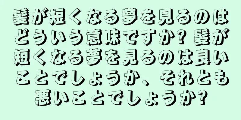 髪が短くなる夢を見るのはどういう意味ですか? 髪が短くなる夢を見るのは良いことでしょうか、それとも悪いことでしょうか?