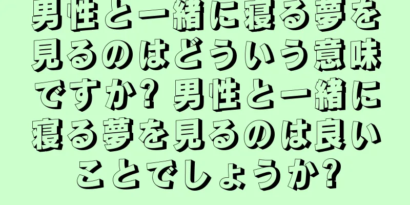 男性と一緒に寝る夢を見るのはどういう意味ですか? 男性と一緒に寝る夢を見るのは良いことでしょうか?