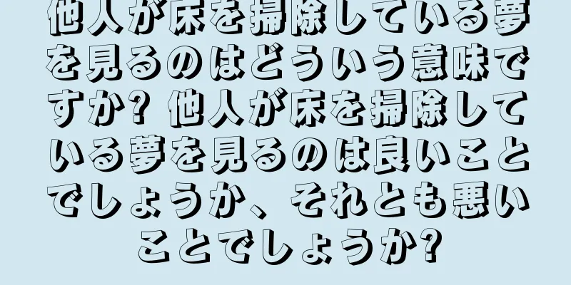 他人が床を掃除している夢を見るのはどういう意味ですか? 他人が床を掃除している夢を見るのは良いことでしょうか、それとも悪いことでしょうか?