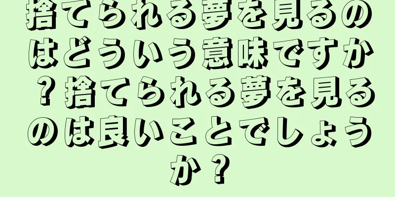 捨てられる夢を見るのはどういう意味ですか？捨てられる夢を見るのは良いことでしょうか？