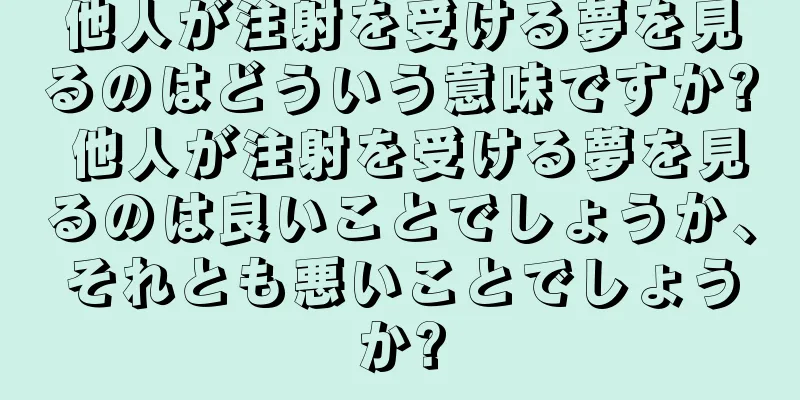 他人が注射を受ける夢を見るのはどういう意味ですか? 他人が注射を受ける夢を見るのは良いことでしょうか、それとも悪いことでしょうか?
