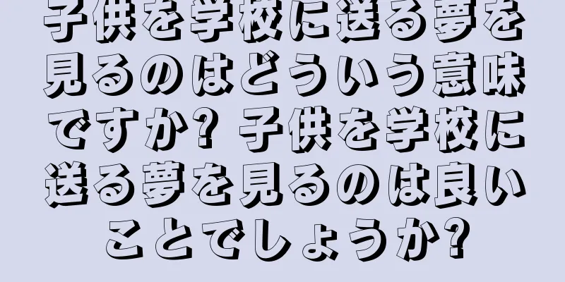 子供を学校に送る夢を見るのはどういう意味ですか? 子供を学校に送る夢を見るのは良いことでしょうか?