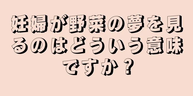 妊婦が野菜の夢を見るのはどういう意味ですか？