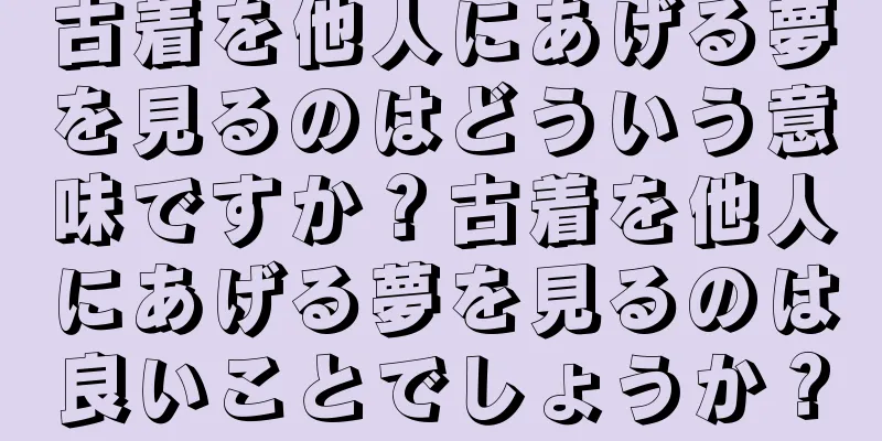 古着を他人にあげる夢を見るのはどういう意味ですか？古着を他人にあげる夢を見るのは良いことでしょうか？
