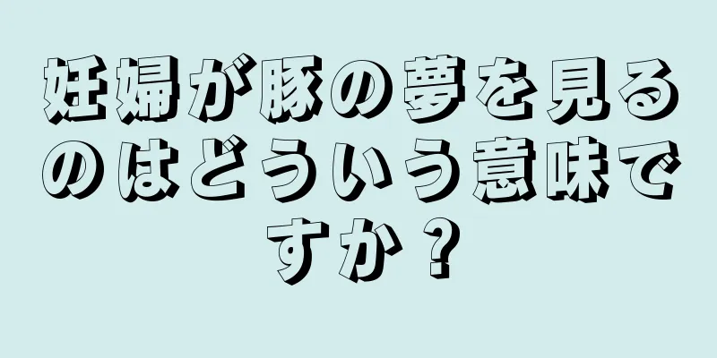 妊婦が豚の夢を見るのはどういう意味ですか？