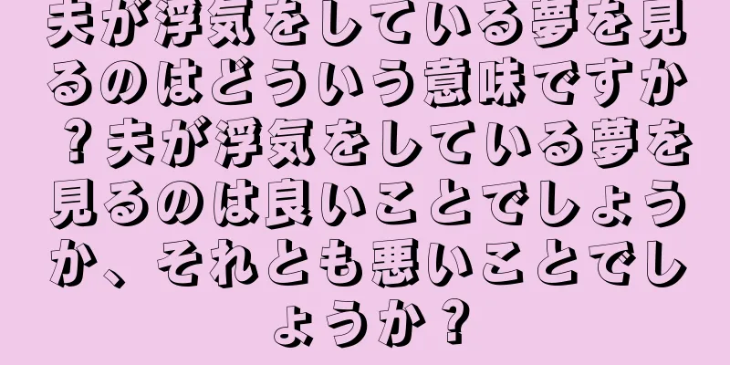 夫が浮気をしている夢を見るのはどういう意味ですか？夫が浮気をしている夢を見るのは良いことでしょうか、それとも悪いことでしょうか？