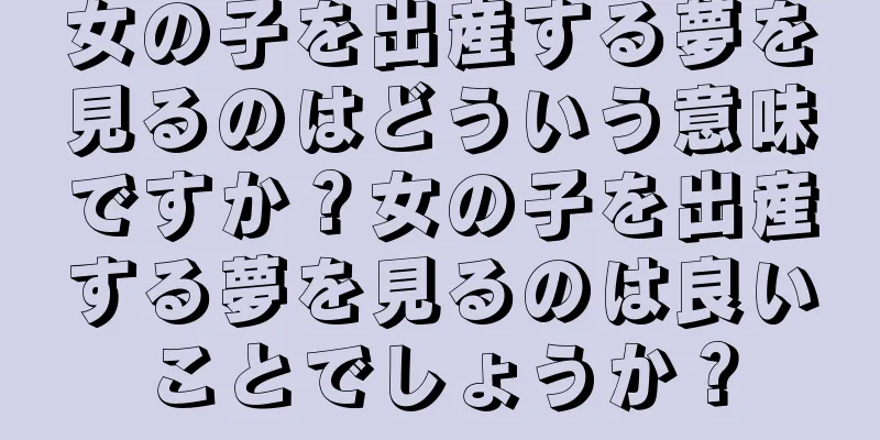 女の子を出産する夢を見るのはどういう意味ですか？女の子を出産する夢を見るのは良いことでしょうか？