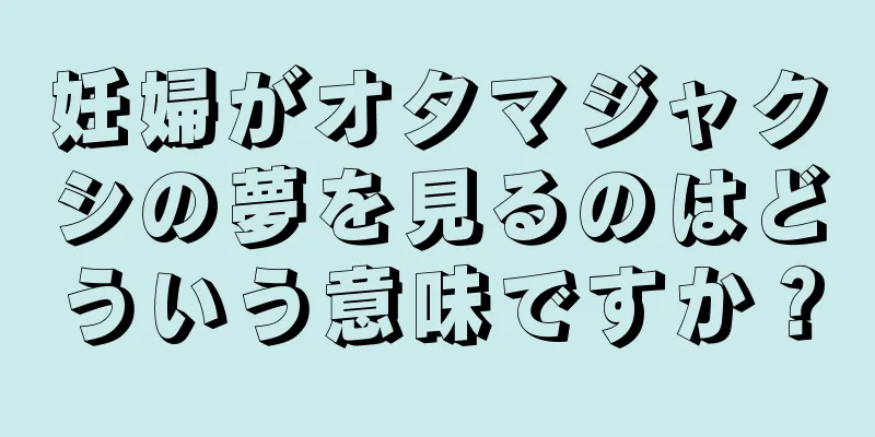 妊婦がオタマジャクシの夢を見るのはどういう意味ですか？
