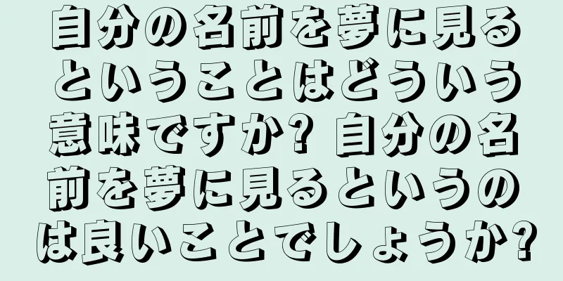 自分の名前を夢に見るということはどういう意味ですか? 自分の名前を夢に見るというのは良いことでしょうか?