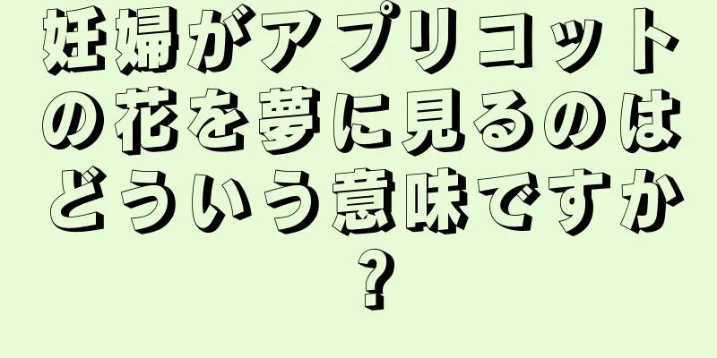 妊婦がアプリコットの花を夢に見るのはどういう意味ですか？