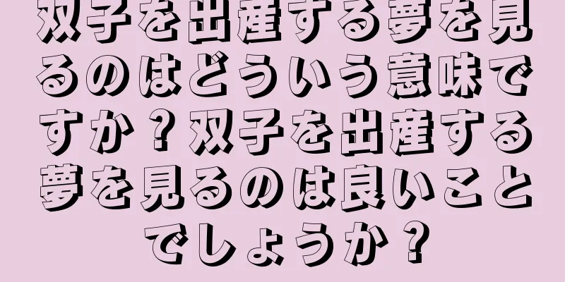 双子を出産する夢を見るのはどういう意味ですか？双子を出産する夢を見るのは良いことでしょうか？