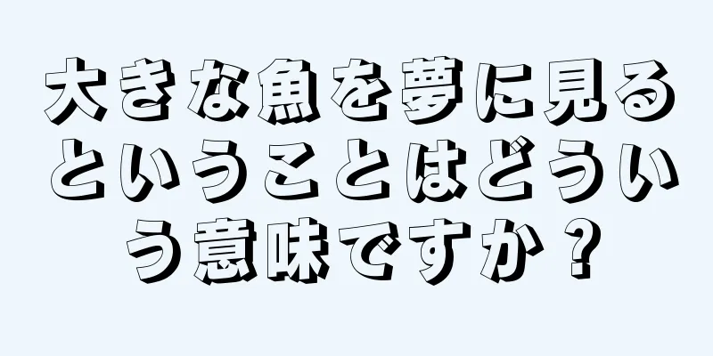 大きな魚を夢に見るということはどういう意味ですか？