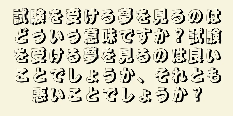 試験を受ける夢を見るのはどういう意味ですか？試験を受ける夢を見るのは良いことでしょうか、それとも悪いことでしょうか？