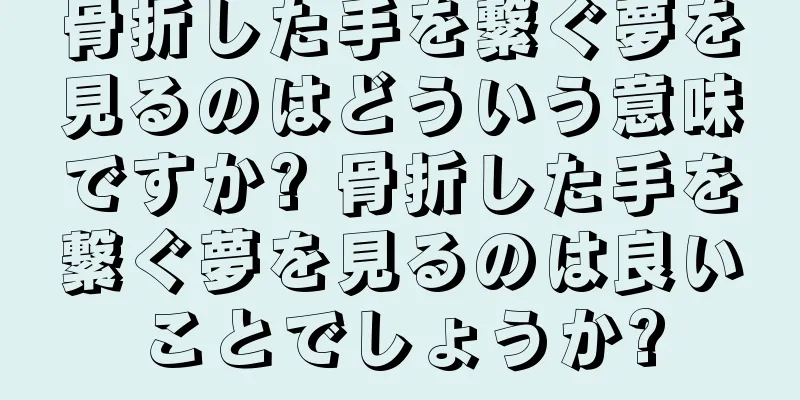 骨折した手を繋ぐ夢を見るのはどういう意味ですか? 骨折した手を繋ぐ夢を見るのは良いことでしょうか?