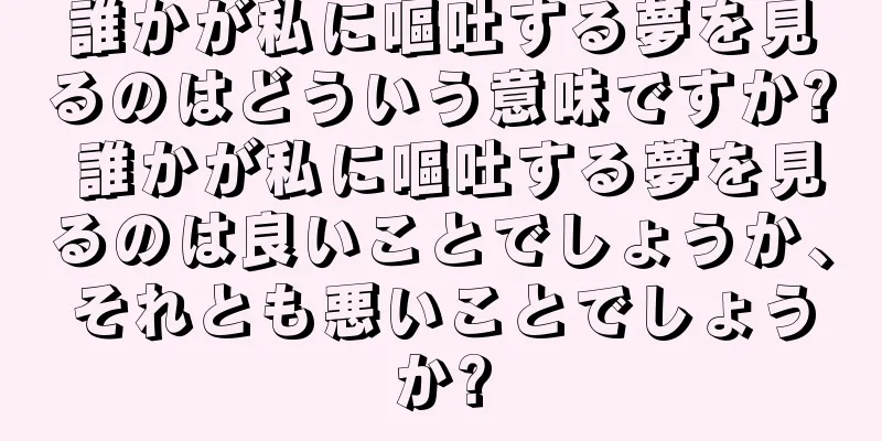 誰かが私に嘔吐する夢を見るのはどういう意味ですか? 誰かが私に嘔吐する夢を見るのは良いことでしょうか、それとも悪いことでしょうか?