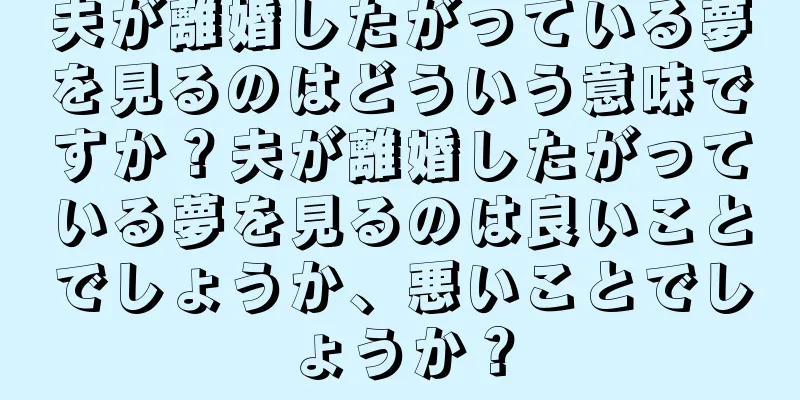 夫が離婚したがっている夢を見るのはどういう意味ですか？夫が離婚したがっている夢を見るのは良いことでしょうか、悪いことでしょうか？