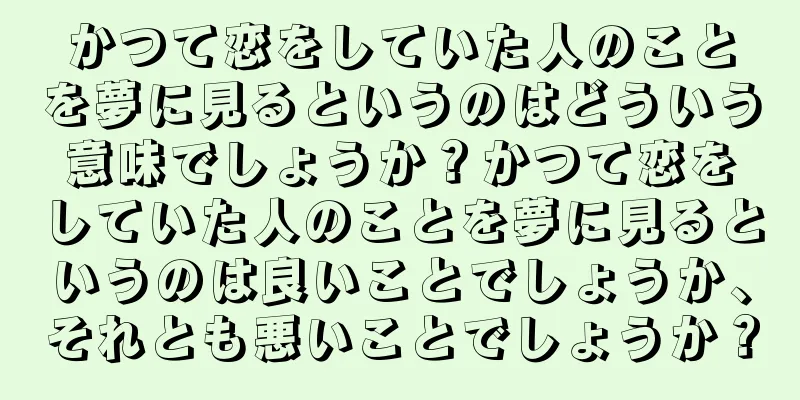 かつて恋をしていた人のことを夢に見るというのはどういう意味でしょうか？かつて恋をしていた人のことを夢に見るというのは良いことでしょうか、それとも悪いことでしょうか？