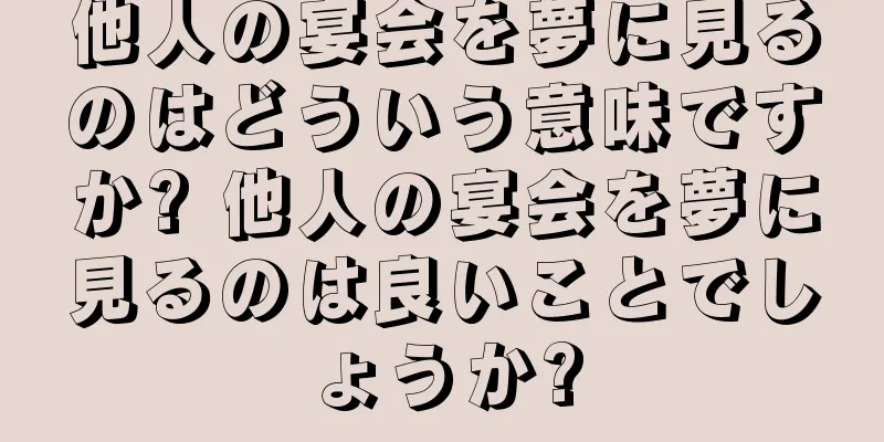 他人の宴会を夢に見るのはどういう意味ですか? 他人の宴会を夢に見るのは良いことでしょうか?