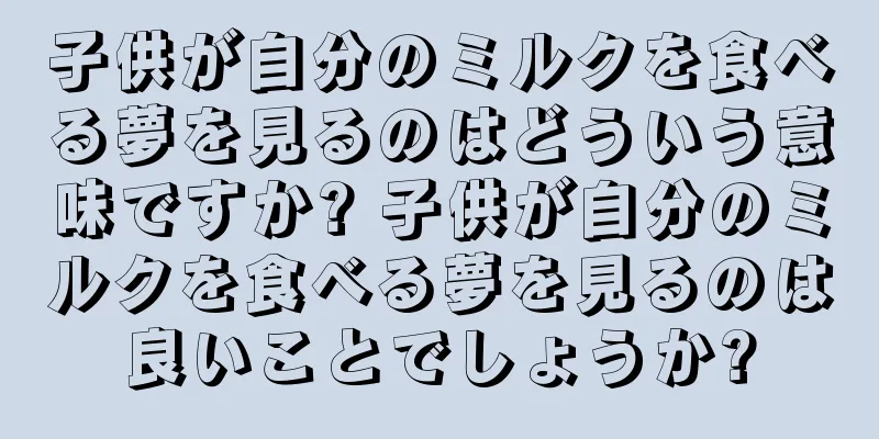 子供が自分のミルクを食べる夢を見るのはどういう意味ですか? 子供が自分のミルクを食べる夢を見るのは良いことでしょうか?