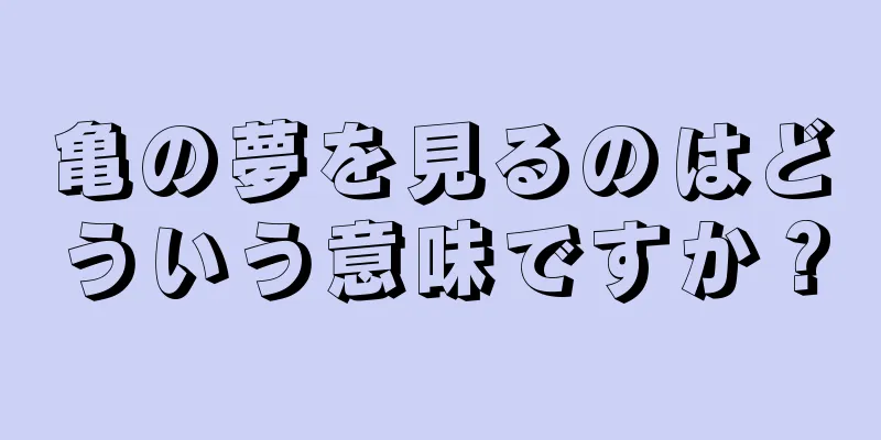 亀の夢を見るのはどういう意味ですか？