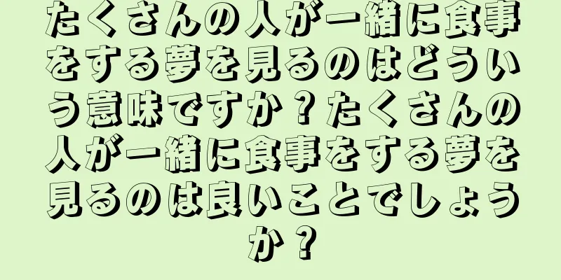たくさんの人が一緒に食事をする夢を見るのはどういう意味ですか？たくさんの人が一緒に食事をする夢を見るのは良いことでしょうか？