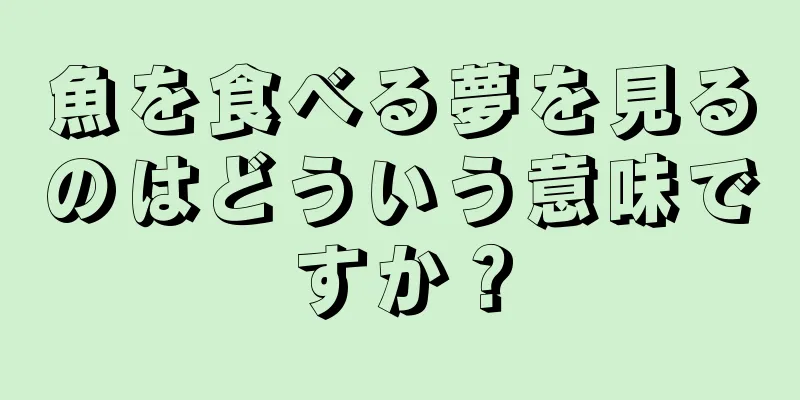 魚を食べる夢を見るのはどういう意味ですか？