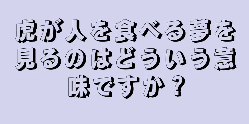 虎が人を食べる夢を見るのはどういう意味ですか？