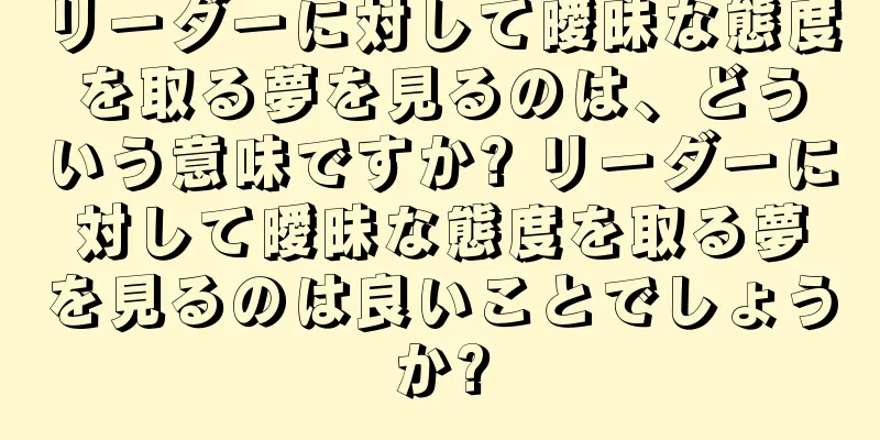 リーダーに対して曖昧な態度を取る夢を見るのは、どういう意味ですか? リーダーに対して曖昧な態度を取る夢を見るのは良いことでしょうか?