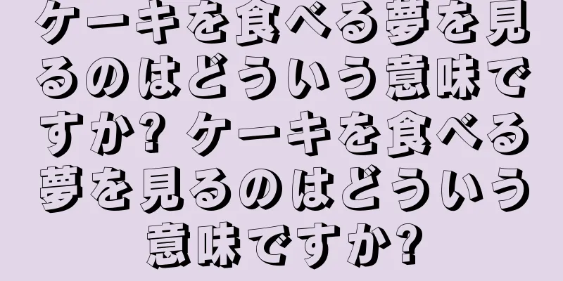 ケーキを食べる夢を見るのはどういう意味ですか? ケーキを食べる夢を見るのはどういう意味ですか?