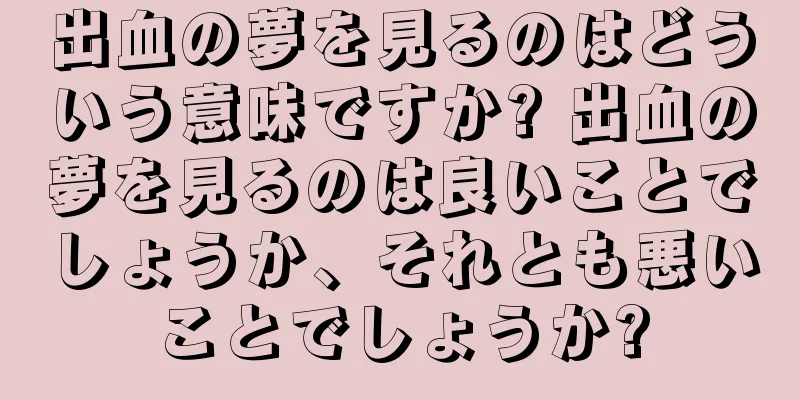 出血の夢を見るのはどういう意味ですか? 出血の夢を見るのは良いことでしょうか、それとも悪いことでしょうか?