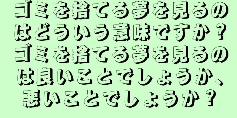 ゴミを捨てる夢を見るのはどういう意味ですか？ゴミを捨てる夢を見るのは良いことでしょうか、悪いことでしょうか？