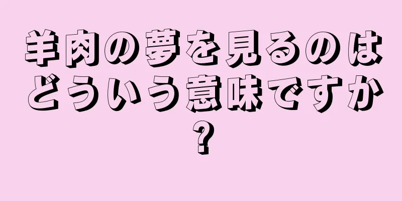羊肉の夢を見るのはどういう意味ですか?