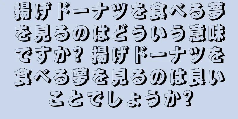 揚げドーナツを食べる夢を見るのはどういう意味ですか? 揚げドーナツを食べる夢を見るのは良いことでしょうか?