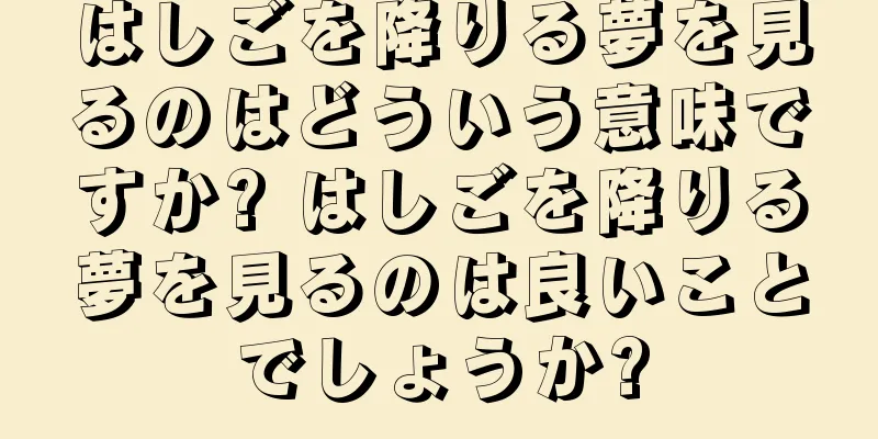 はしごを降りる夢を見るのはどういう意味ですか? はしごを降りる夢を見るのは良いことでしょうか?