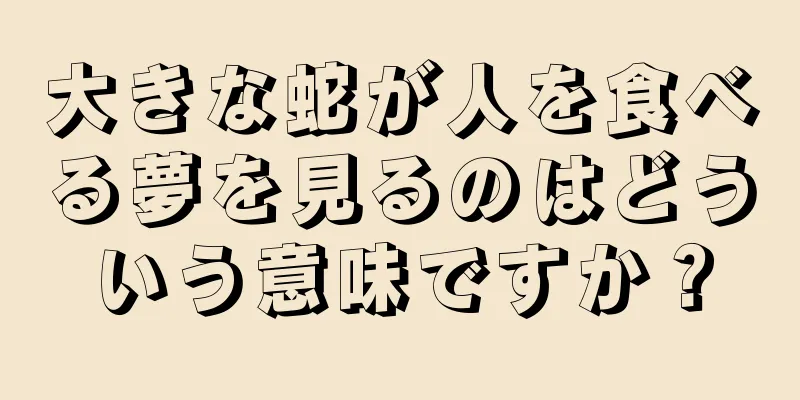大きな蛇が人を食べる夢を見るのはどういう意味ですか？