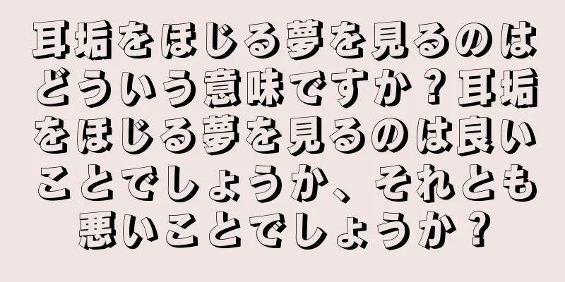耳垢をほじる夢を見るのはどういう意味ですか？耳垢をほじる夢を見るのは良いことでしょうか、それとも悪いことでしょうか？