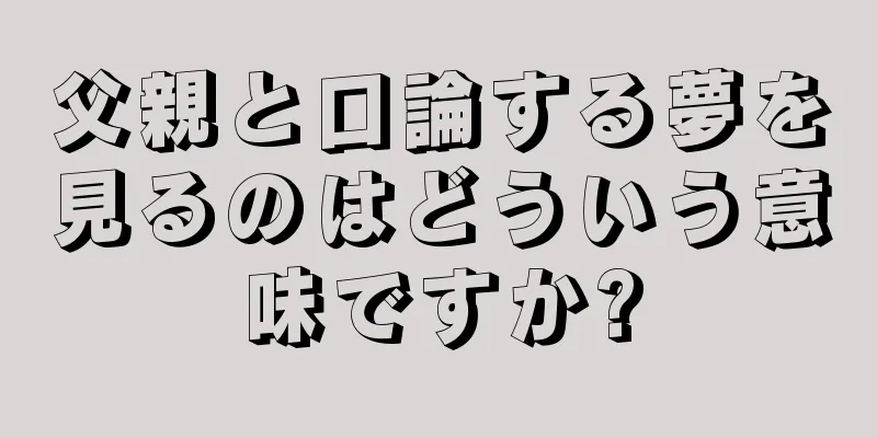 父親と口論する夢を見るのはどういう意味ですか?