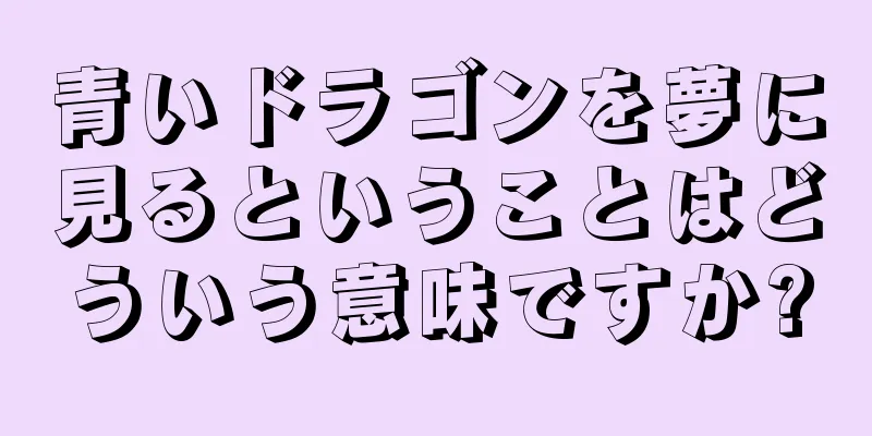 青いドラゴンを夢に見るということはどういう意味ですか?