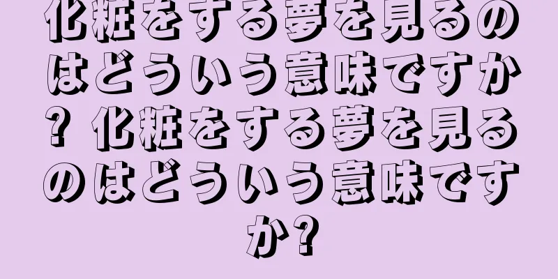化粧をする夢を見るのはどういう意味ですか? 化粧をする夢を見るのはどういう意味ですか?