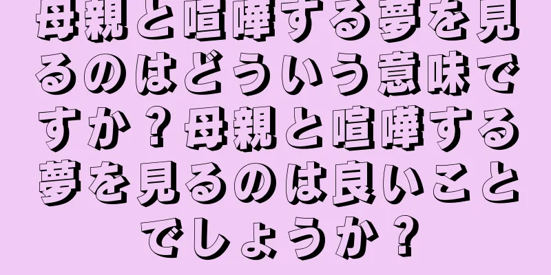 母親と喧嘩する夢を見るのはどういう意味ですか？母親と喧嘩する夢を見るのは良いことでしょうか？