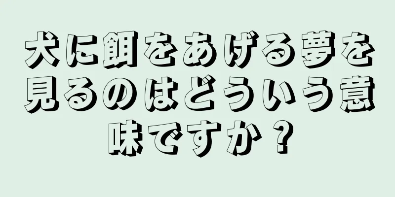 犬に餌をあげる夢を見るのはどういう意味ですか？