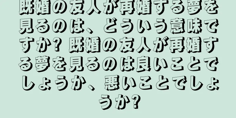 既婚の友人が再婚する夢を見るのは、どういう意味ですか? 既婚の友人が再婚する夢を見るのは良いことでしょうか、悪いことでしょうか?