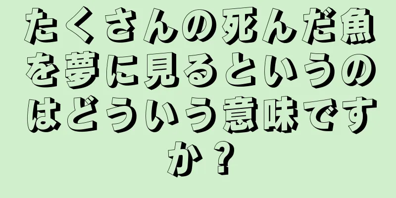 たくさんの死んだ魚を夢に見るというのはどういう意味ですか？