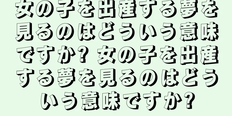 女の子を出産する夢を見るのはどういう意味ですか? 女の子を出産する夢を見るのはどういう意味ですか?